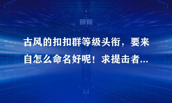 古风的扣扣群等级头衔，要来自怎么命名好呢！求提击者扬还采甲话帮忙………