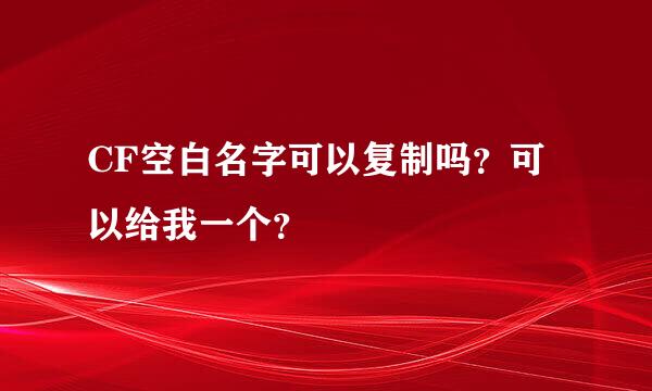 CF空白名字可以复制吗？可以给我一个？