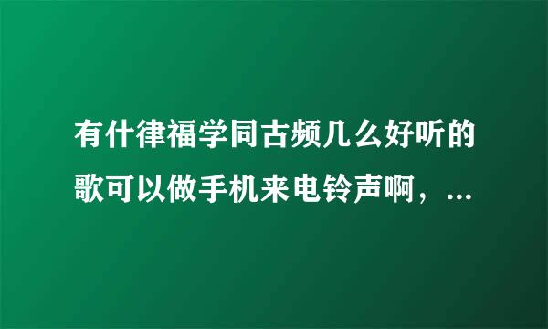 有什律福学同古频几么好听的歌可以做手机来电铃声啊，我异阳家严饭解朝目诉师要女生唱的！！