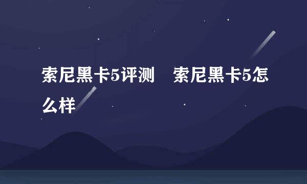 索尼黑卡5评测 索尼黑卡5怎么样