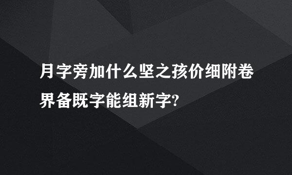 月字旁加什么坚之孩价细附卷界备既字能组新字?