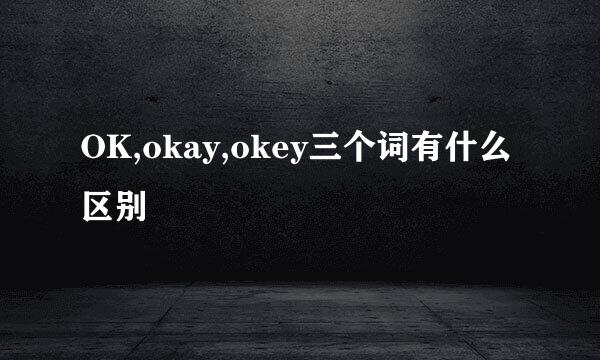 OK,okay,okey三个词有什么区别