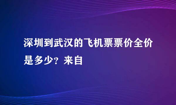 深圳到武汉的飞机票票价全价是多少？来自