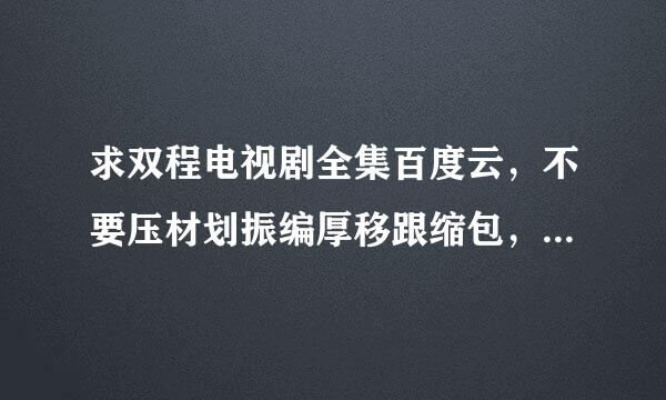 求双程电视剧全集百度云，不要压材划振编厚移跟缩包，谢谢！！