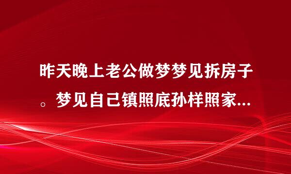 昨天晚上老公做梦梦见拆房子。梦见自己镇照底孙样照家里房子很大很好，可是窗户被拆房子的砸了个洞…自己找不到家，...