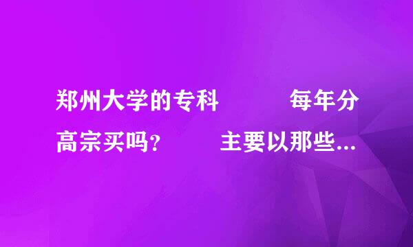 郑州大学的专科   每年分高宗买吗？  主要以那些专业为主？  那位能帮帮忙