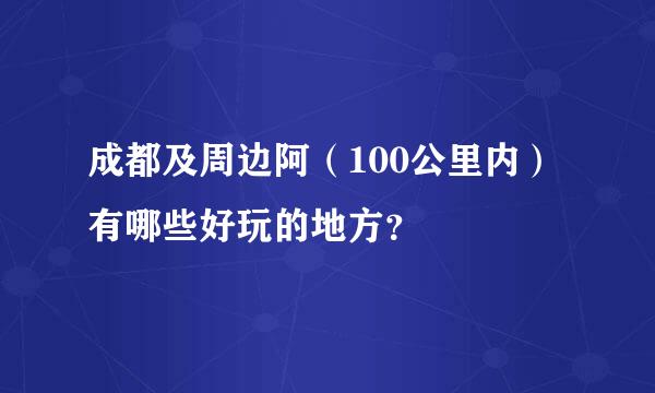 成都及周边阿（100公里内）有哪些好玩的地方？