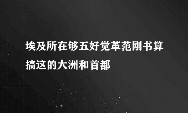 埃及所在够五好觉革范刚书算搞这的大洲和首都