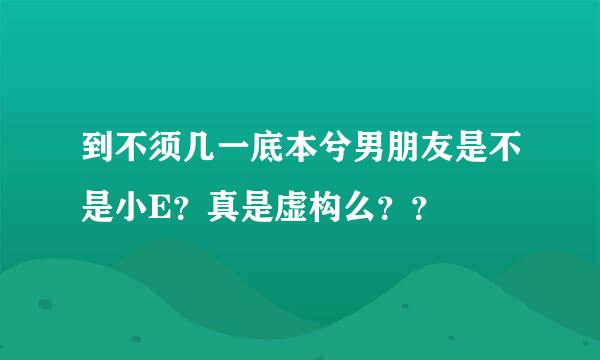 到不须几一底本兮男朋友是不是小E？真是虚构么？？