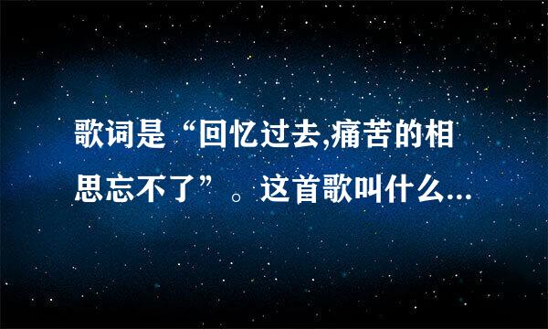 歌词是“回忆过去,痛苦的相思忘不了”。这首歌叫什么?来自1