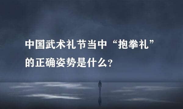 中国武术礼节当中“抱拳礼”的正确姿势是什么？