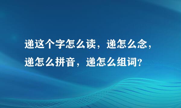 递这个字怎么读，递怎么念，递怎么拼音，递怎么组词？