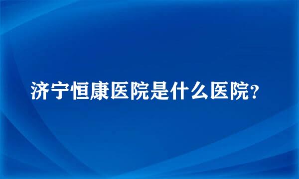 济宁恒康医院是什么医院？