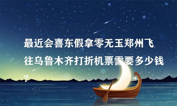 最近会喜东假拿零无玉郑州飞往乌鲁木齐打折机票需要多少钱?