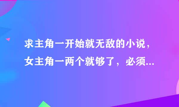 求主角一开始就无敌的小说，女主角一两个就够了，必须是完本！