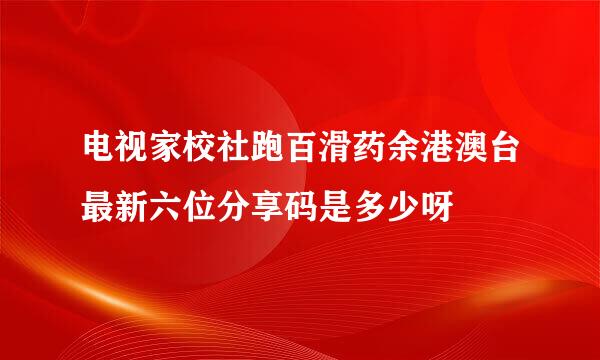 电视家校社跑百滑药余港澳台最新六位分享码是多少呀