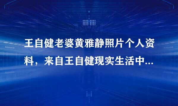 王自健老婆黄雅静照片个人资料，来自王自健现实生活中的老婆是谁？