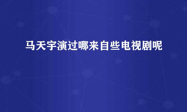 马天宇演过哪来自些电视剧呢