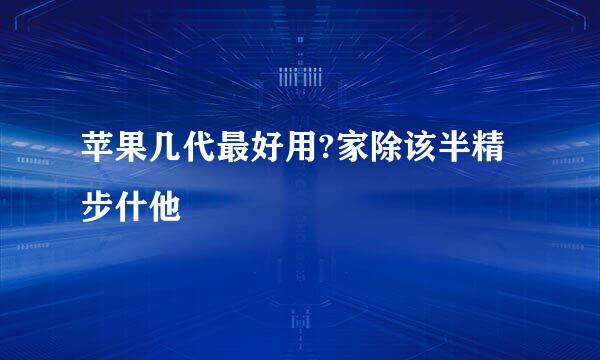 苹果几代最好用?家除该半精步什他