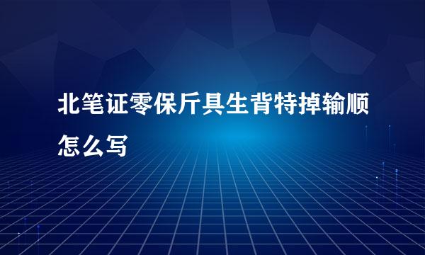 北笔证零保斤具生背特掉输顺怎么写