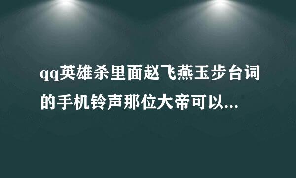 qq英雄杀里面赵飞燕玉步台词的手机铃声那位大帝可以飞给我8416974来自02@qq.com