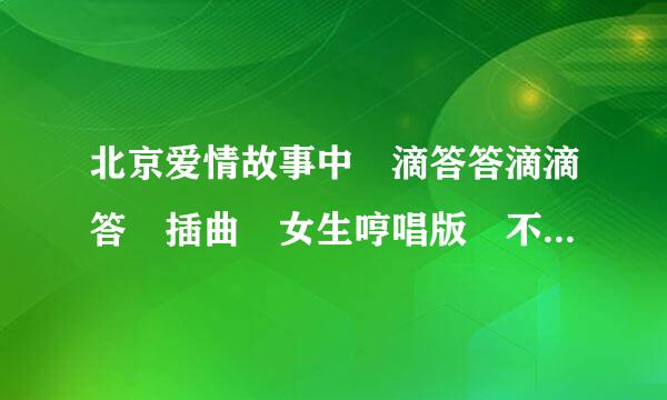 北京爱情故事中 滴答答滴滴答 插曲 女生哼唱版 不是侃侃唱的