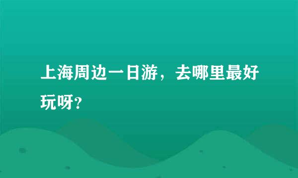 上海周边一日游，去哪里最好玩呀？