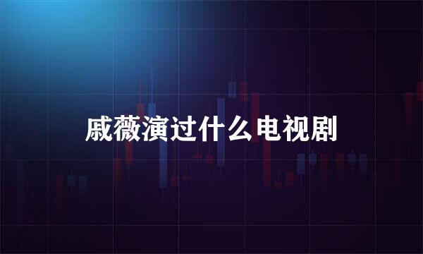 戚薇演过什么电视剧