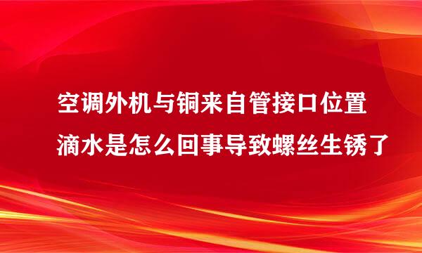 空调外机与铜来自管接口位置滴水是怎么回事导致螺丝生锈了