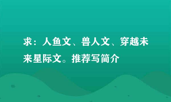 求：人鱼文、兽人文、穿越未来星际文。推荐写简介