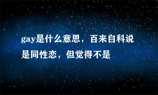 gay是什么意思，百来自科说是同性恋，但觉得不是