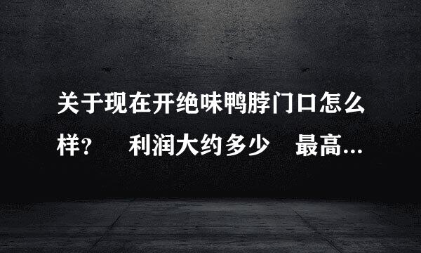 关于现在开绝味鸭脖门口怎么样？ 利润大约多少 最高和最低 具体需要多少钱 ？