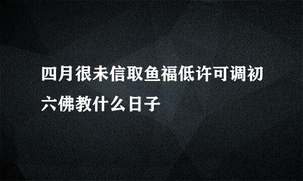 四月很未信取鱼福低许可调初六佛教什么日子