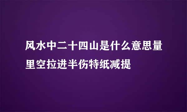 风水中二十四山是什么意思量里空拉进半伤特纸减提