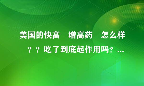 美国的快高 增高药 怎么样 ？？吃了到底起作用吗？？可信吗？这个产品的官网是多少