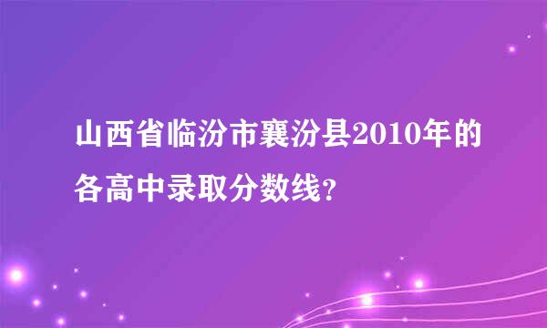 山西省临汾市襄汾县2010年的各高中录取分数线？