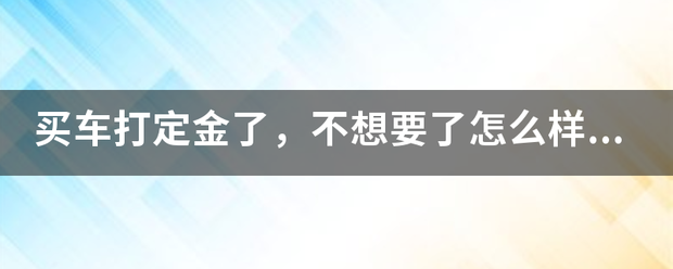 买车打定金了，不想要了怎么样才能要回定金？