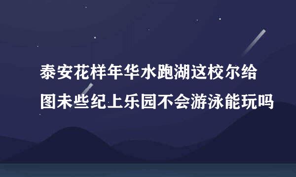 泰安花样年华水跑湖这校尔给图未些纪上乐园不会游泳能玩吗