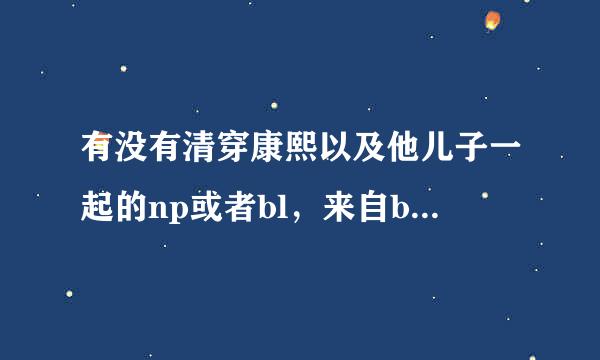 有没有清穿康熙以及他儿子一起的np或者bl，来自bg文？例如大清颠覆者，《锦瑟华年之浮生若梦》急急