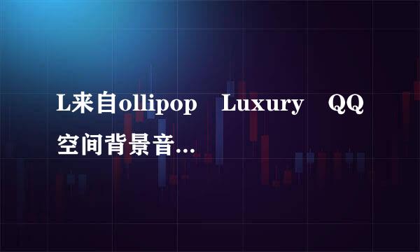 L来自ollipop Luxury QQ空间背景音乐连接，求发。谢谢