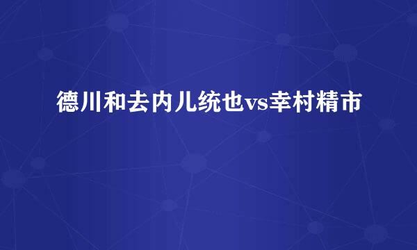 德川和去内儿统也vs幸村精市