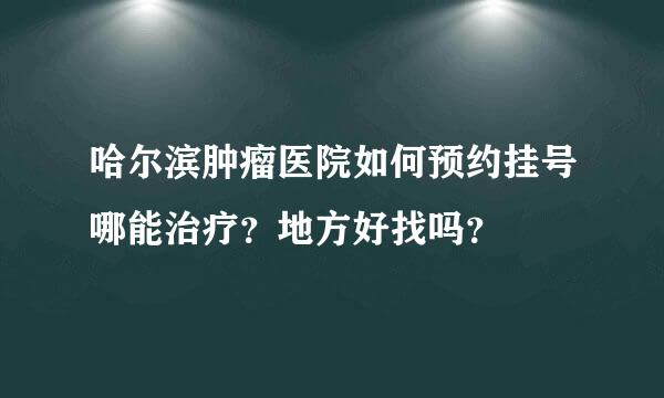 哈尔滨肿瘤医院如何预约挂号哪能治疗？地方好找吗？