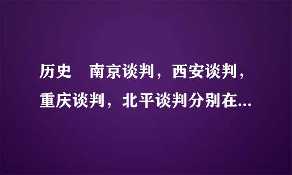 历史 南京谈判，西安谈判，重庆谈判，北平谈判分别在哪一年？