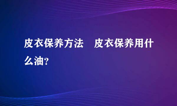 皮衣保养方法 皮衣保养用什么油？