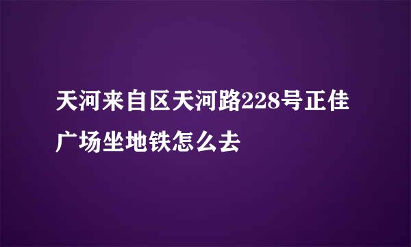 天河来自区天河路228号正佳广场坐地铁怎么去