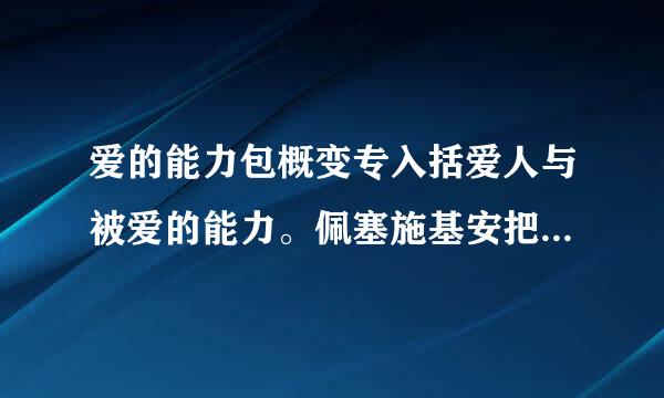 爱的能力包概变专入括爱人与被爱的能力。佩塞施基安把这种能力称为第一能力。