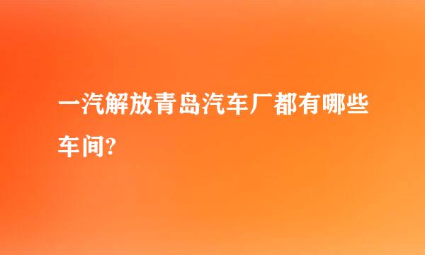 一汽解放青岛汽车厂都有哪些车间?