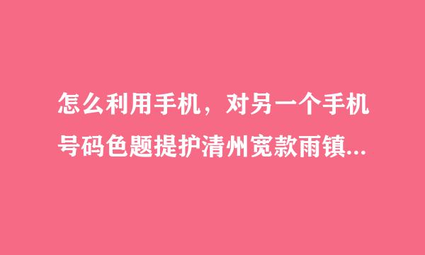 怎么利用手机，对另一个手机号码色题提护清州宽款雨镇卫星定位？