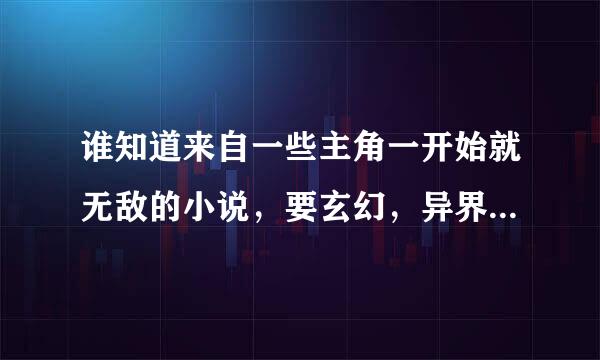 谁知道来自一些主角一开始就无敌的小说，要玄幻，异界，不要都市，修仙，武侠，还有要长一点的!