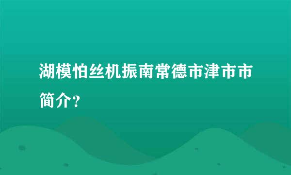 湖模怕丝机振南常德市津市市简介？